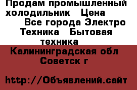 Продам промышленный холодильник › Цена ­ 40 000 - Все города Электро-Техника » Бытовая техника   . Калининградская обл.,Советск г.